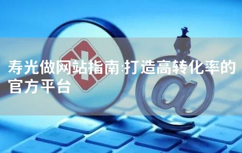 寿光高转化率网站建设指南：官方平台设计与