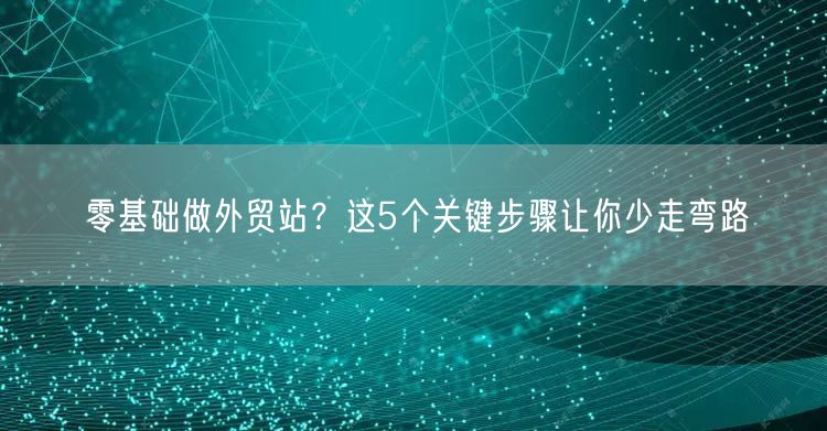 零基础外贸站建站5步指南，新手少走弯路
