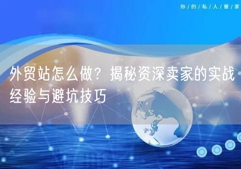 外贸站怎么做？揭秘资深卖家的实战经验与避坑技巧